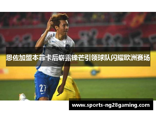 恩佐加盟本菲卡后崭露锋芒引领球队闪耀欧洲赛场
