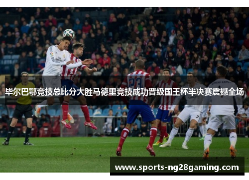 毕尔巴鄂竞技总比分大胜马德里竞技成功晋级国王杯半决赛震撼全场