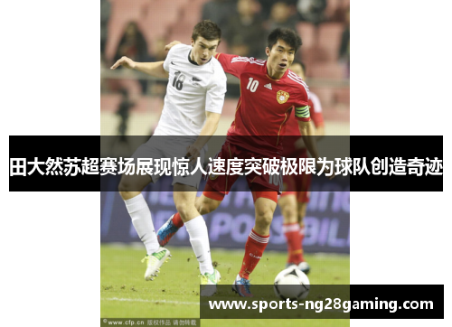 田大然苏超赛场展现惊人速度突破极限为球队创造奇迹