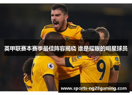 英甲联赛本赛季最佳阵容揭晓 谁是耀眼的明星球员 英甲联赛本赛季最佳阵容揭晓 谁是耀眼的明星球员