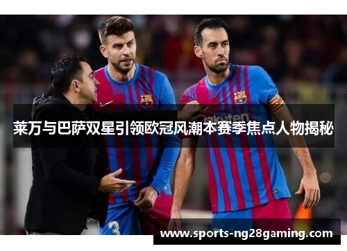 莱万与巴萨双星引领欧冠风潮本赛季焦点人物揭秘
