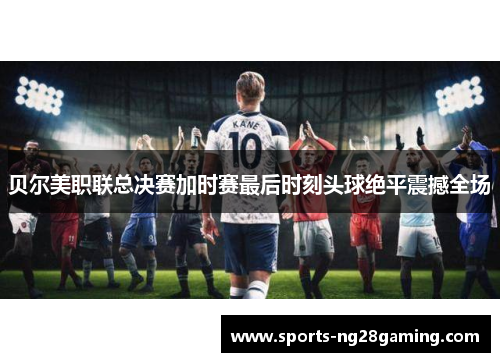贝尔美职联总决赛加时赛最后时刻头球绝平震撼全场