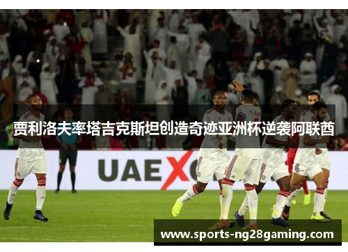 贾利洛夫率塔吉克斯坦创造奇迹亚洲杯逆袭阿联酋