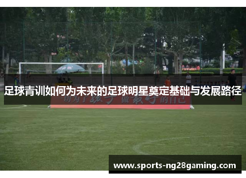 足球青训如何为未来的足球明星奠定基础与发展路径