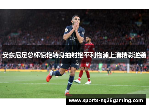 安东尼足总杯惊艳转身抽射绝平利物浦上演精彩逆袭 安东尼足总杯惊艳转身抽射绝平利物浦上演精彩逆袭