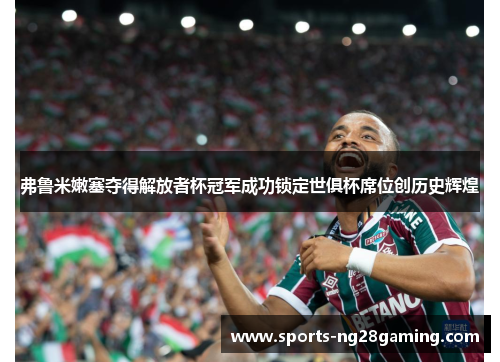 弗鲁米嫩塞夺得解放者杯冠军成功锁定世俱杯席位创历史辉煌 弗鲁米嫩塞夺得解放者杯冠军成功锁定世俱杯席位创历史辉煌