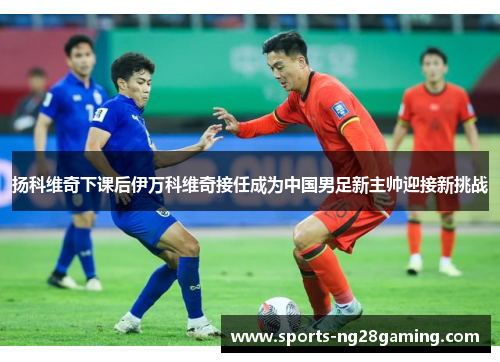 扬科维奇下课后伊万科维奇接任成为中国男足新主帅迎接新挑战 扬科维奇下课后伊万科维奇接任成为中国男足新主帅迎接新挑战