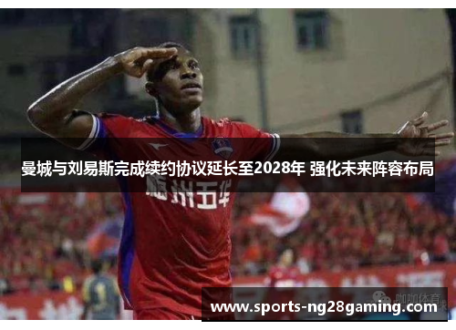 曼城与刘易斯完成续约协议延长至2028年 强化未来阵容布局 曼城与刘易斯完成续约协议延长至2028年 强化未来阵容布局