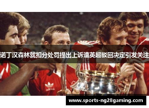 诺丁汉森林就扣分处罚提出上诉遭英超驳回决定引发关注 诺丁汉森林就扣分处罚提出上诉遭英超驳回决定引发关注