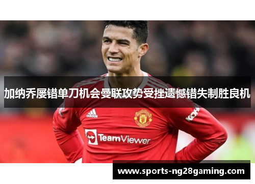 加纳乔屡错单刀机会曼联攻势受挫遗憾错失制胜良机