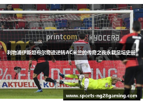 利物浦伊斯坦布尔奇迹逆转AC米兰的传奇之夜永载足坛史册