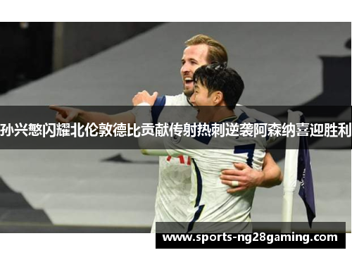 孙兴慜闪耀北伦敦德比贡献传射热刺逆袭阿森纳喜迎胜利